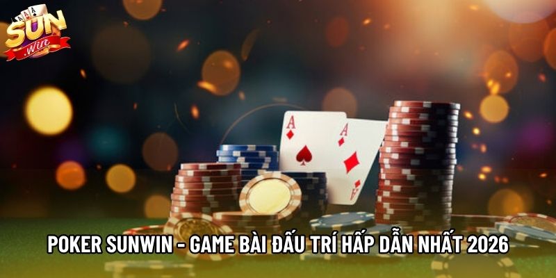 Poker Sunwin - Game Bài Đấu Trí Hấp Dẫn Nhất Đáng Thử 2026