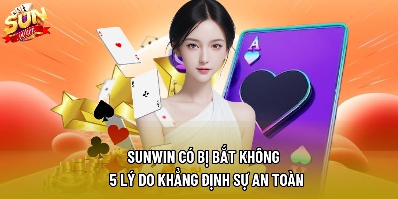 Sunwin Có Bị Bắt Không – 5 Lý Do Khẳng Định Sự An Toàn