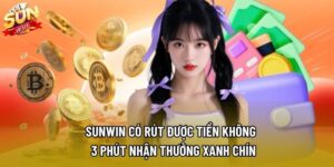 Sunwin Có Rút Được Tiền Không – 3 Phút Nhận Thưởng Xanh Chín