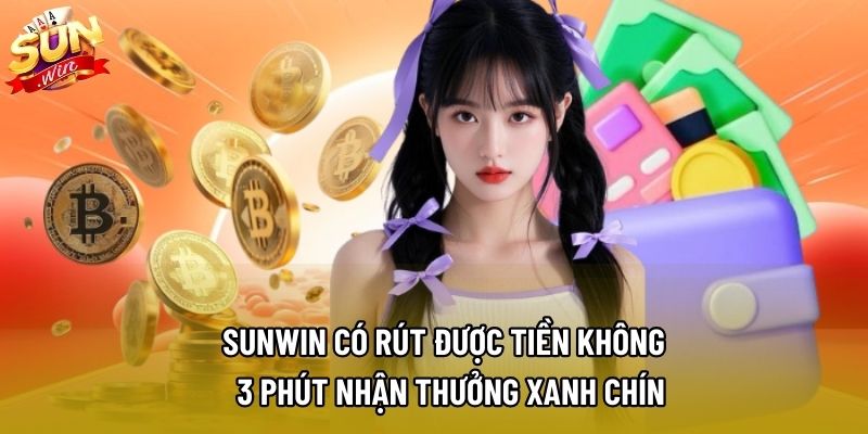 Sunwin Có Rút Được Tiền Không – 3 Phút Nhận Thưởng Xanh Chín