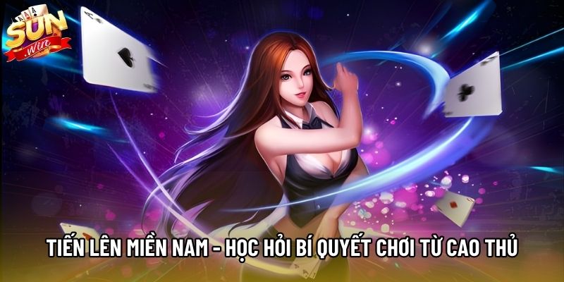 Tiến Lên Miền Nam - Học Hỏi Bí Quyết Chơi Từ Cao Thủ